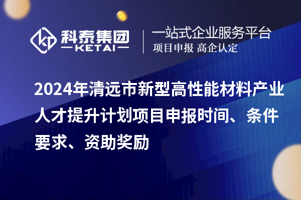 2024年清遠(yuǎn)市新型高性能材料產(chǎn)業(yè)人才提升計劃項目申報時間、條件要求、資助獎勵