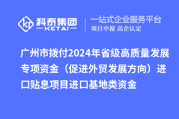 廣州市撥付2024年省級高質(zhì)量發(fā)展專(zhuān)項資金（促進(jìn)外貿發(fā)展方向）進(jìn)口貼息項目進(jìn)口基地類(lèi)資金