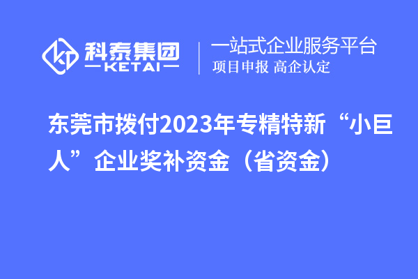 東莞市撥付2023年專(zhuān)精特新“小巨人”企業(yè)獎補資金（省資金）