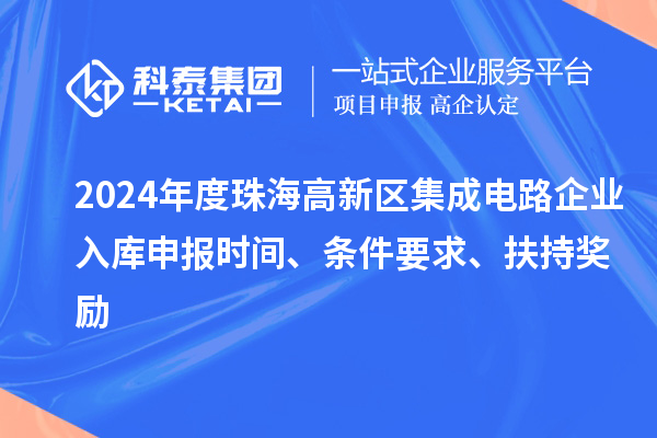 2024年度珠海高新區(qū)集成電路企業(yè)入庫申報時間、條件要求、扶持獎勵