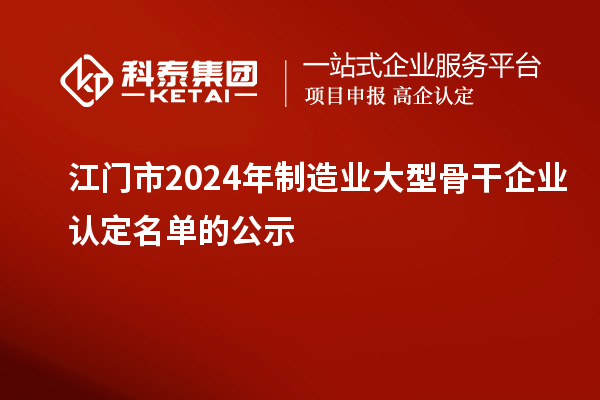 江門(mén)市2024年制造業(yè)大型骨干企業(yè)認定名單的公示