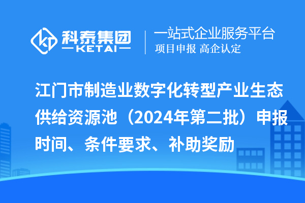 江門市制造業(yè)數字化轉型產業(yè)生態(tài)供給資源池（2024年第二批）申報時間、條件要求、補助獎勵