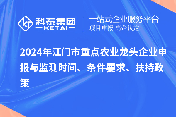 2024年江門(mén)市重點(diǎn)農業(yè)龍頭企業(yè)申報與監測時(shí)間、條件要求、扶持政策