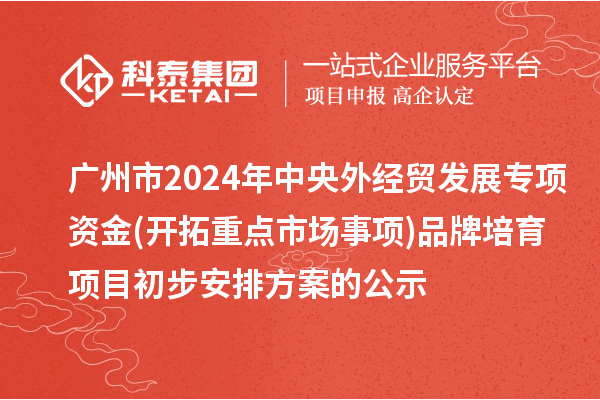 廣州市2024年中央外經(jīng)貿(mào)發(fā)展專(zhuān)項(xiàng)資金(開(kāi)拓重點(diǎn)市場(chǎng)事項(xiàng))品牌培育項(xiàng)目初步安排方案的公示