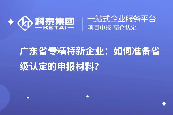 廣東省專精特新企業(yè)：如何準(zhǔn)備省級(jí)認(rèn)定的申報(bào)材料？