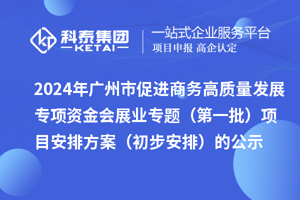 2024年廣州市促進商務(wù)高質(zhì)量發(fā)展專項資金會展業(yè)專題（第一批）項目安排方案（初步安排）的公示