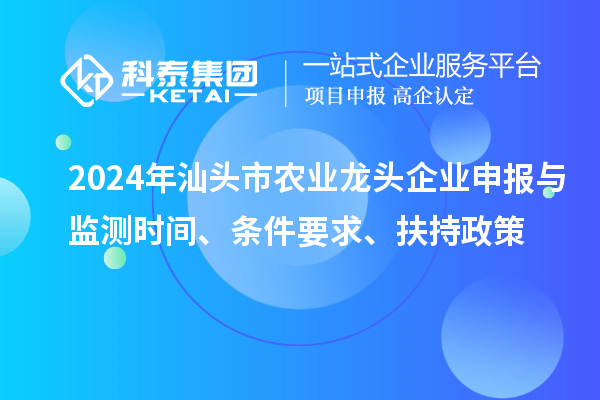 2024年汕頭市農業(yè)龍頭企業(yè)申報與監測時(shí)間、條件要求、扶持政策