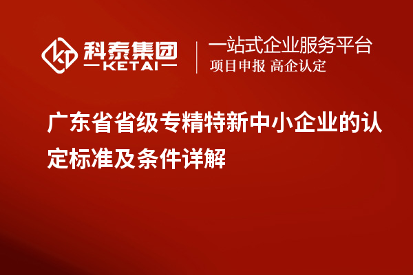 廣東省省級專(zhuān)精特新中小企業(yè)的認定標準及條件詳解