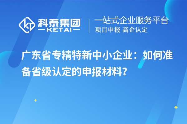 廣東省<a href=http://m.qiyeqqexmail.cn/fuwu/zhuanjingtexin.html target=_blank class=infotextkey>專(zhuān)精特新中小企業(yè)</a>：如何準備省級認定的申報材料？