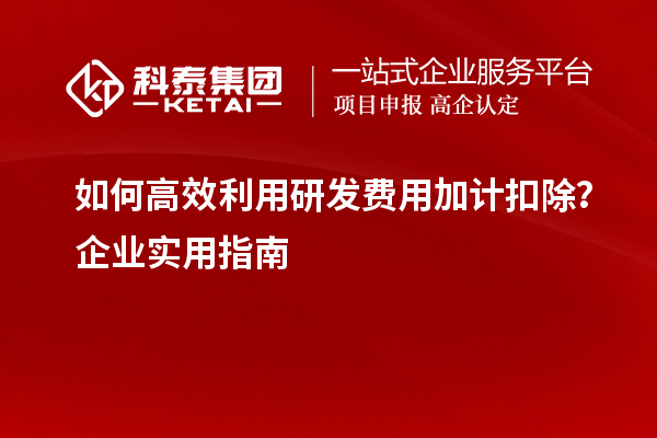 如何高效利用研發(fā)費(fèi)用加計(jì)扣除？企業(yè)實(shí)用指南