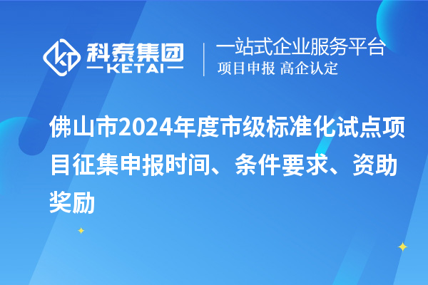 佛山市2024年度市級標準化試點(diǎn)項目征集申報時(shí)間、條件要求、資助獎勵