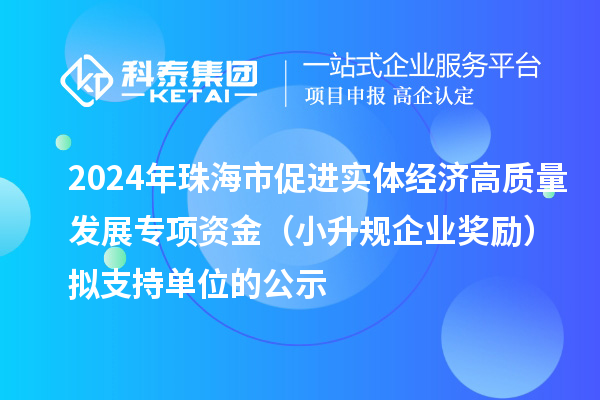 2024年珠海市促進實體經(jīng)濟高質(zhì)量發(fā)展專項資金（小升規(guī)企業(yè)獎勵）擬支持單位的公示