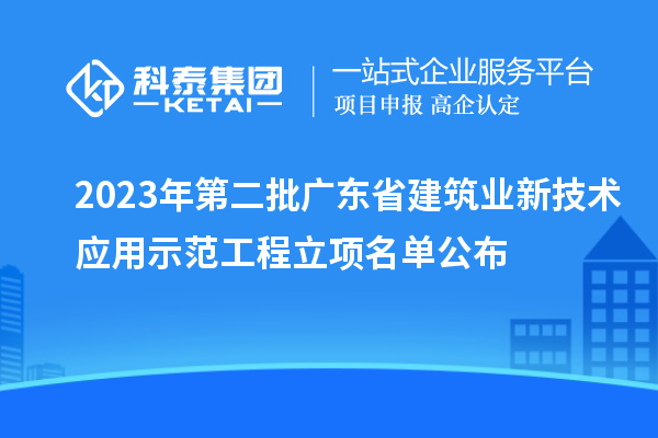 2023年第二批廣東省建筑業(yè)新技術(shù)應用示范工程立項名單公布