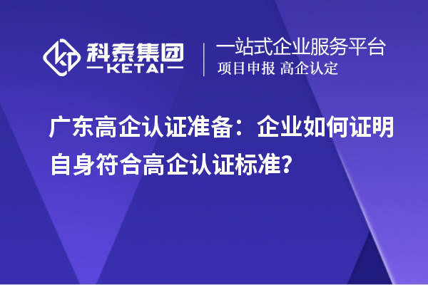 廣東高企認證準備：企業(yè)如何證明自身符合高企認證標準？