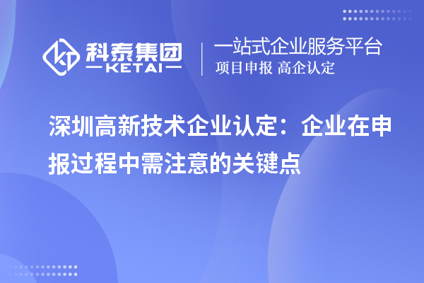 深圳高新技術(shù)企業(yè)認定：企業(yè)在申報過(guò)程中需注意的關(guān)鍵點(diǎn)