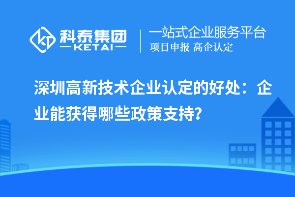 深圳高新技術(shù)企業(yè)認定的好處：企業(yè)能獲得哪些政策支持？