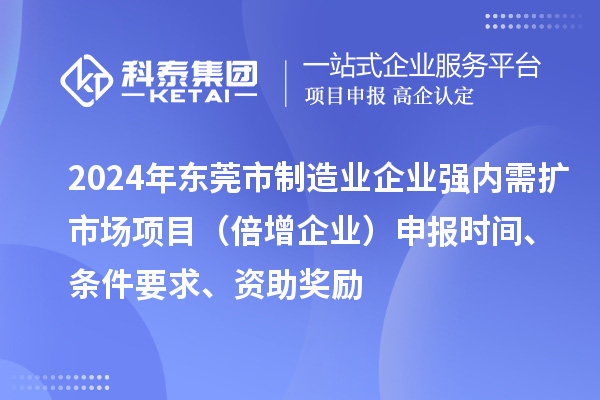 2024年?yáng)|莞市制造業(yè)企業(yè)強內需擴市場(chǎng)項目（倍增企業(yè)）申報時(shí)間、條件要求、資助獎勵