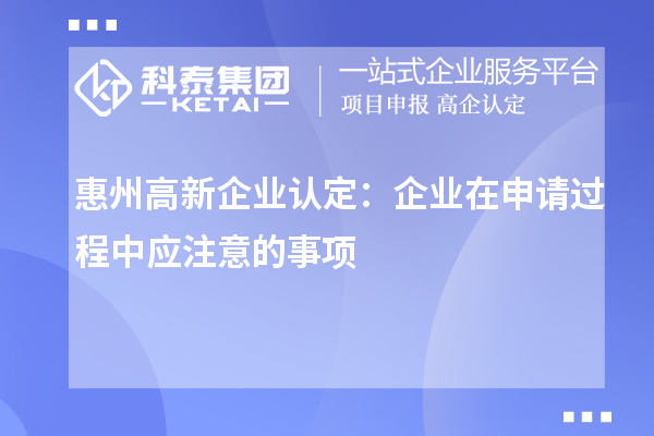 惠州高新企業(yè)認定：企業(yè)在申請過(guò)程中應注意的事項