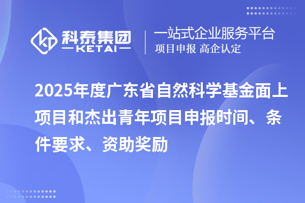 2025年度廣東省自然科學(xué)基金面上項(xiàng)目和杰出青年項(xiàng)目申報(bào)時(shí)間、條件要求、資助獎(jiǎng)勵(lì)