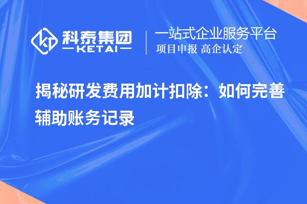 揭秘研發(fā)費(fèi)用加計(jì)扣除：如何完善輔助賬務(wù)記錄