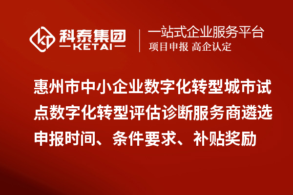 惠州市中小企業(yè)數字化轉型城市試點數字化轉型評估診斷服務商遴選申報時間、條件要求、補貼獎勵