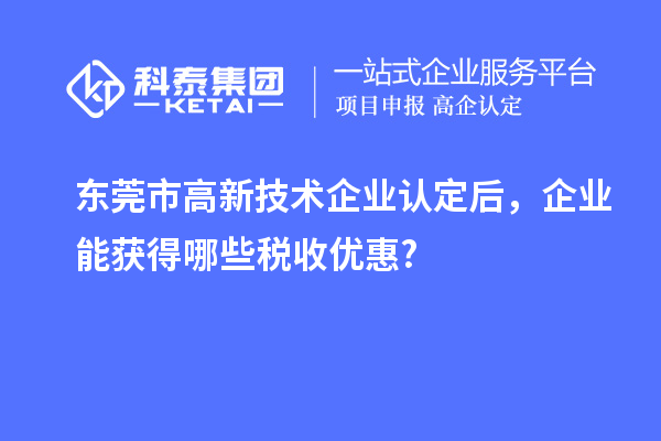 東莞市高新技術(shù)企業(yè)認(rèn)定后，企業(yè)能獲得哪些稅收優(yōu)惠?