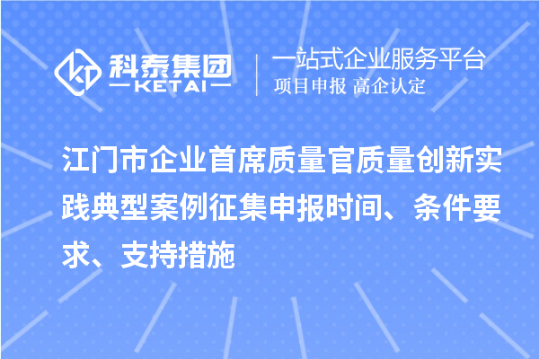 江門(mén)市企業(yè)首席質(zhì)量官質(zhì)量創(chuàng  )新實(shí)踐典型案例征集申報時(shí)間、條件要求、支持措施