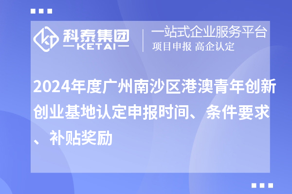 2024年度廣州南沙區(qū)港澳青年創(chuàng)新創(chuàng)業(yè)基地認(rèn)定申報時間、條件要求、補貼獎勵