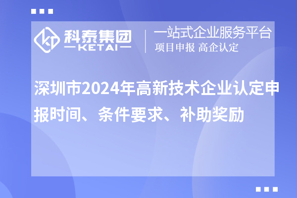 深圳市2024年高新技術(shù)企業(yè)認定申報時(shí)間、條件要求、補助獎勵