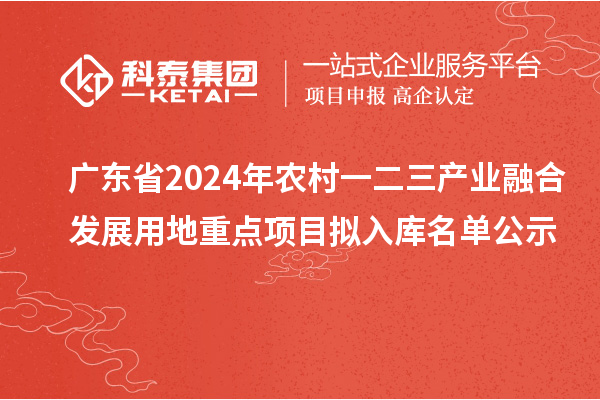 廣東省2024年農村一二三產(chǎn)業(yè)融合發(fā)展用地重點(diǎn)項目擬入庫名單公示