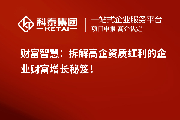 財(cái)富智慧：拆解高企資質(zhì)紅利的企業(yè)財(cái)富增長(zhǎng)秘笈！