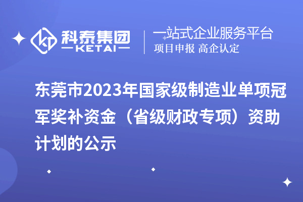 東莞市2023年國(guó)家級(jí)制造業(yè)單項(xiàng)冠軍獎(jiǎng)補(bǔ)資金（省級(jí)財(cái)政專項(xiàng)）資助計(jì)劃的公示