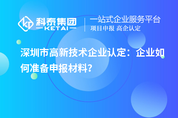 深圳市高新技術(shù)企業(yè)認(rèn)定：企業(yè)如何準(zhǔn)備申報(bào)材料？