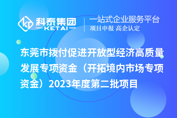 東莞市撥付促進開放型經(jīng)濟高質(zhì)量發(fā)展專項資金（開拓境內(nèi)市場專項資金）2023年度第二批項目