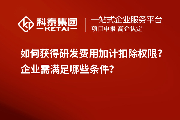 如何獲得研發(fā)費用加計扣除權限？企業(yè)需滿(mǎn)足哪些條件？