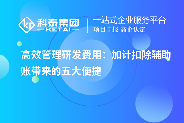 高效管理研發(fā)費(fèi)用：加計(jì)扣除輔助賬帶來(lái)的五大便捷