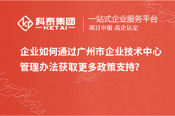 企業(yè)如何通過廣州市企業(yè)技術(shù)中心管理辦法獲取更多政策支持？