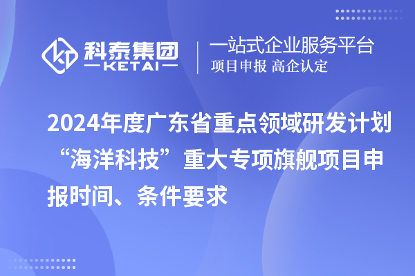 2024年度廣東省重點(diǎn)領(lǐng)域研發(fā)計劃“海洋科技”重大專項(xiàng)旗艦項(xiàng)目申報時間、條件要求
