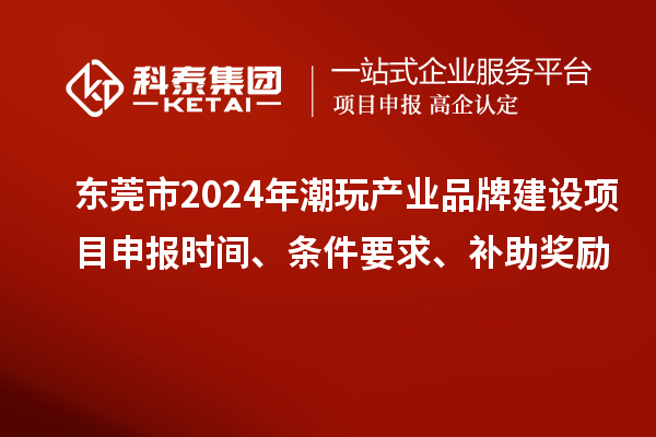 東莞市2024年潮玩產(chǎn)業(yè)品牌建設項目申報時(shí)間、條件要求、補助獎勵