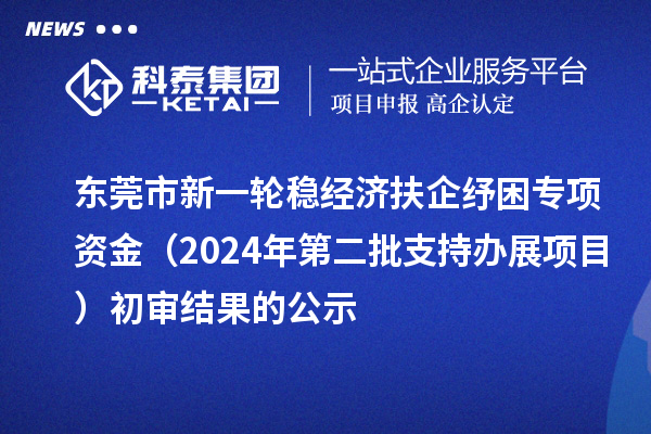 東莞市新一輪穩(wěn)經(jīng)濟扶企紓困專項資金（2024年第二批支持辦展項目）初審結(jié)果的公示