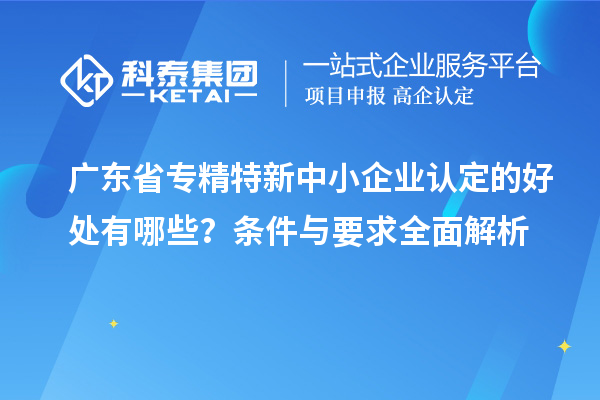 廣東省<a href=http://m.qiyeqqexmail.cn/fuwu/zhuanjingtexin.html target=_blank class=infotextkey>專精特新中小企業(yè)</a>認(rèn)定的好處有哪些？條件與要求全面解析