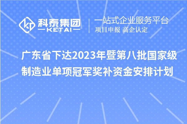 廣東省下達(dá)2023年暨第八批國家級(jí)制造業(yè)單項(xiàng)冠軍獎(jiǎng)補(bǔ)資金安排計(jì)劃