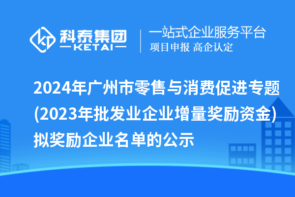 2024年廣州市零售與消費(fèi)促進(jìn)專(zhuān)題(2023年批發(fā)業(yè)企業(yè)增量獎(jiǎng)勵(lì)資金)擬獎(jiǎng)勵(lì)企業(yè)名單的公示