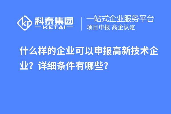 什么樣的企業(yè)可以申報(bào)高新技術(shù)企業(yè)？詳細(xì)條件有哪些？