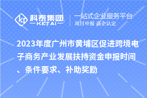 2023年度廣州市黃埔區(qū)促進跨境電子商務(wù)產(chǎn)業(yè)發(fā)展扶持資金申報時間、條件要求、補助獎勵