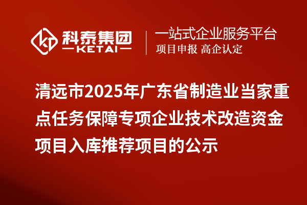 清遠(yuǎn)市2025年廣東省制造業(yè)當(dāng)家重點(diǎn)任務(wù)保障專項(xiàng)企業(yè)技術(shù)改造資金項(xiàng)目入庫(kù)推薦項(xiàng)目的公示