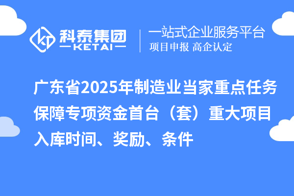 廣東省2025年制造業(yè)當(dāng)家重點(diǎn)任務(wù)保障專項(xiàng)資金首臺(tái)（套）重大項(xiàng)目入庫(kù)時(shí)間、獎(jiǎng)勵(lì)、條件