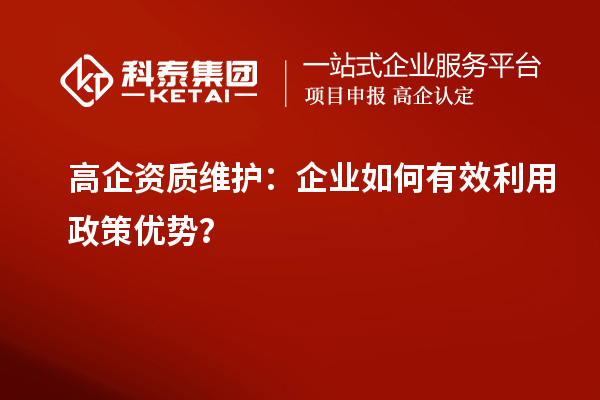 高企資質(zhì)維護(hù)：企業(yè)如何有效利用政策優(yōu)勢(shì)？