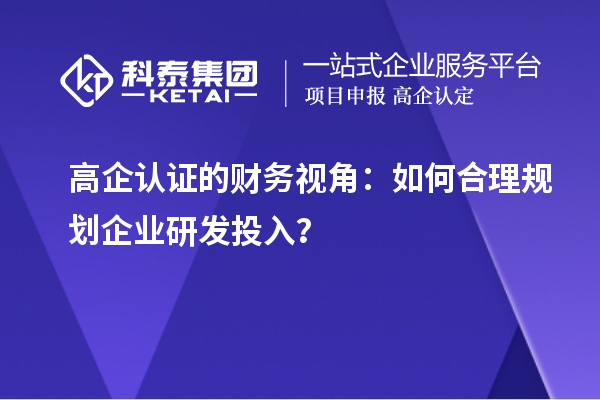 高企認(rèn)證的財(cái)務(wù)視角：如何合理規(guī)劃企業(yè)研發(fā)投入？