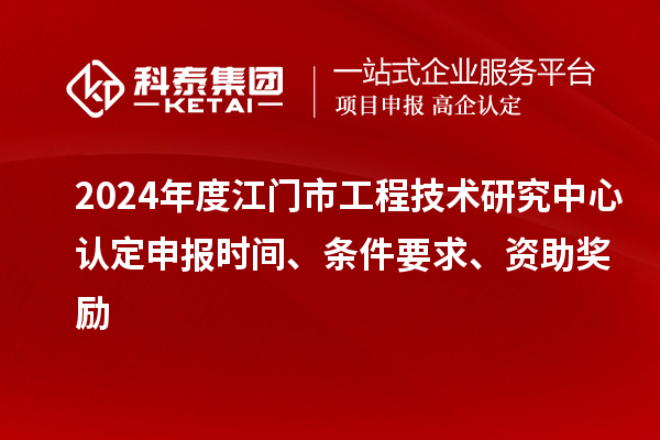 2024年度江門市工程技術(shù)研究中心認定申報時間、條件要求、資助獎勵